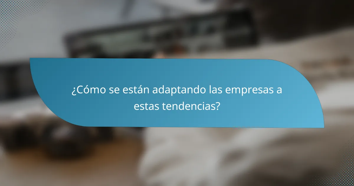 ¿Cómo se están adaptando las empresas a estas tendencias?