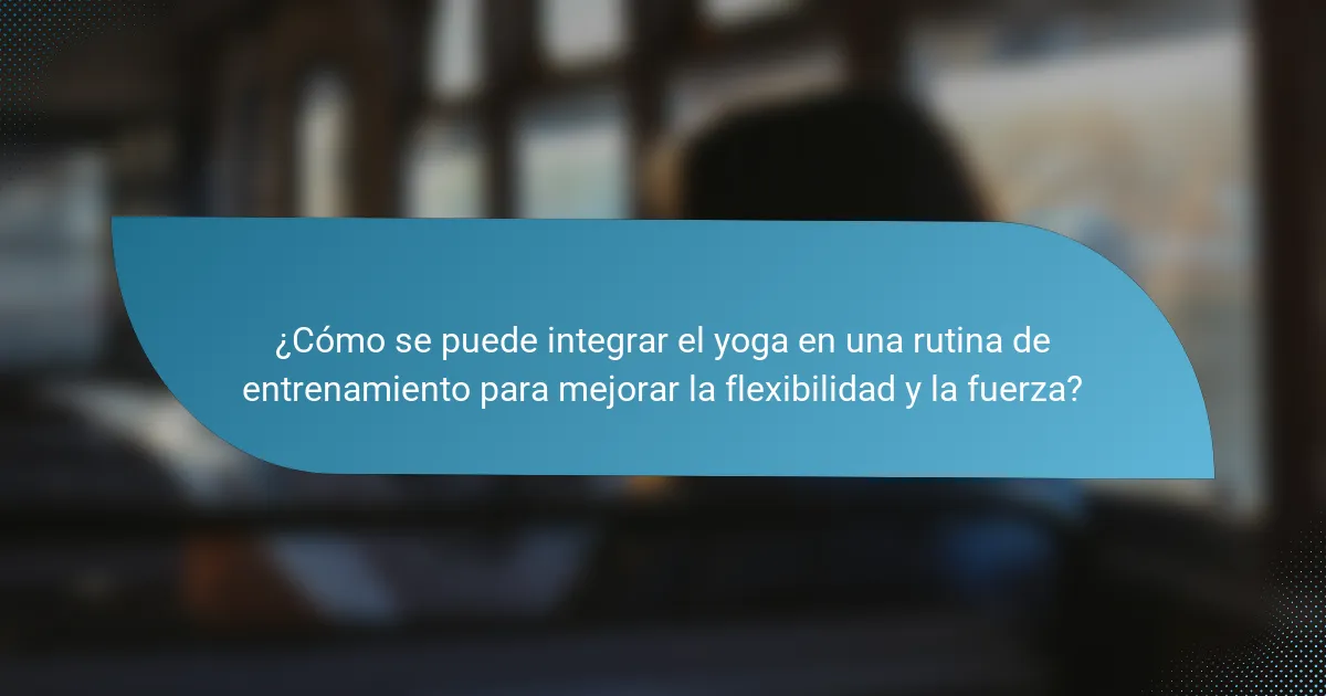¿Cómo se puede integrar el yoga en una rutina de entrenamiento para mejorar la flexibilidad y la fuerza?
