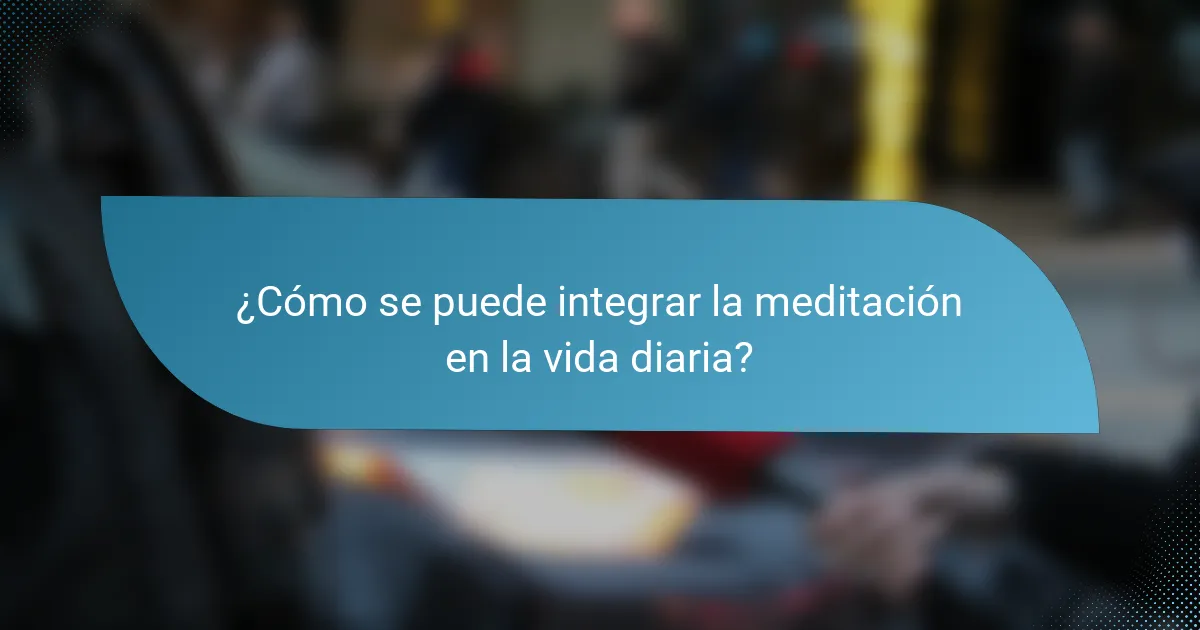 ¿Cómo se puede integrar la meditación en la vida diaria?
