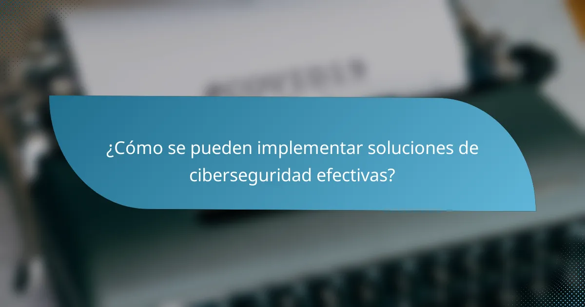 ¿Cómo se pueden implementar soluciones de ciberseguridad efectivas?