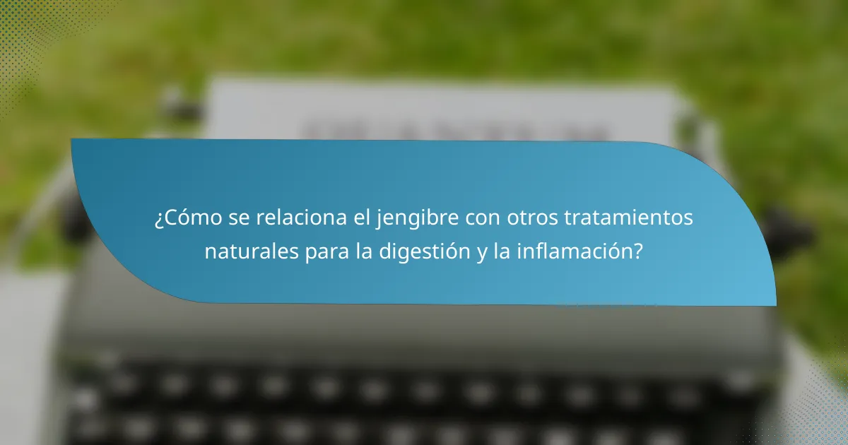 ¿Cómo se relaciona el jengibre con otros tratamientos naturales para la digestión y la inflamación?