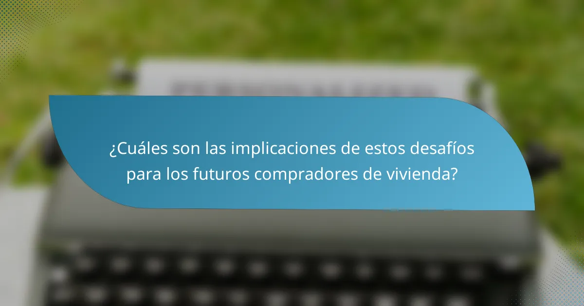 ¿Cuáles son las implicaciones de estos desafíos para los futuros compradores de vivienda?