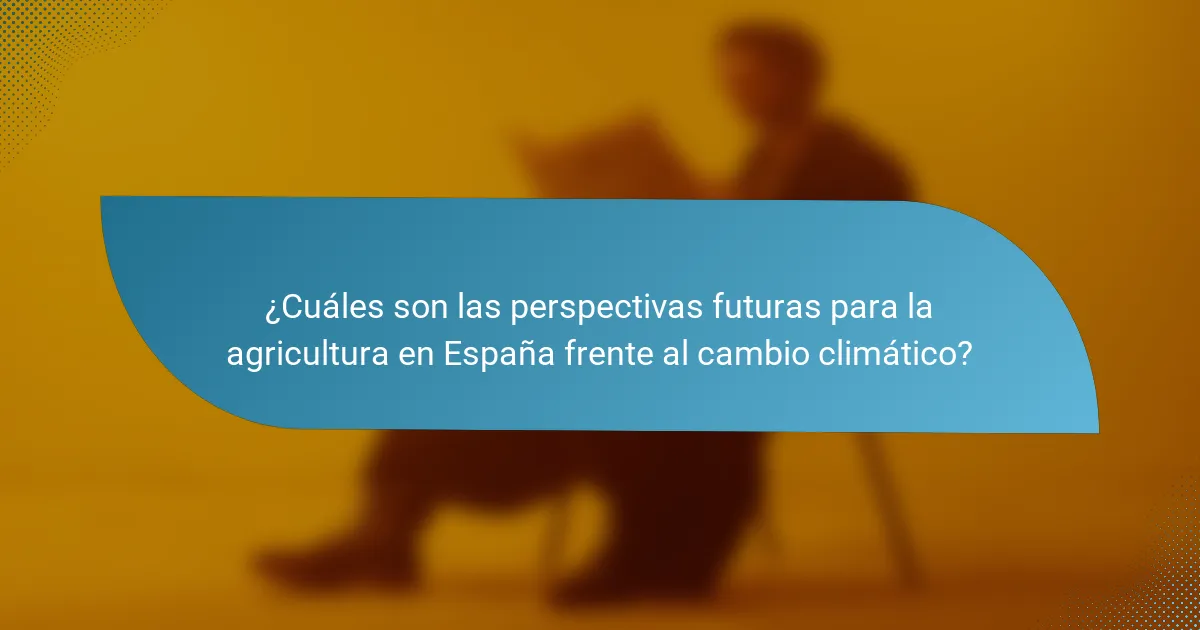 ¿Cuáles son las perspectivas futuras para la agricultura en España frente al cambio climático?