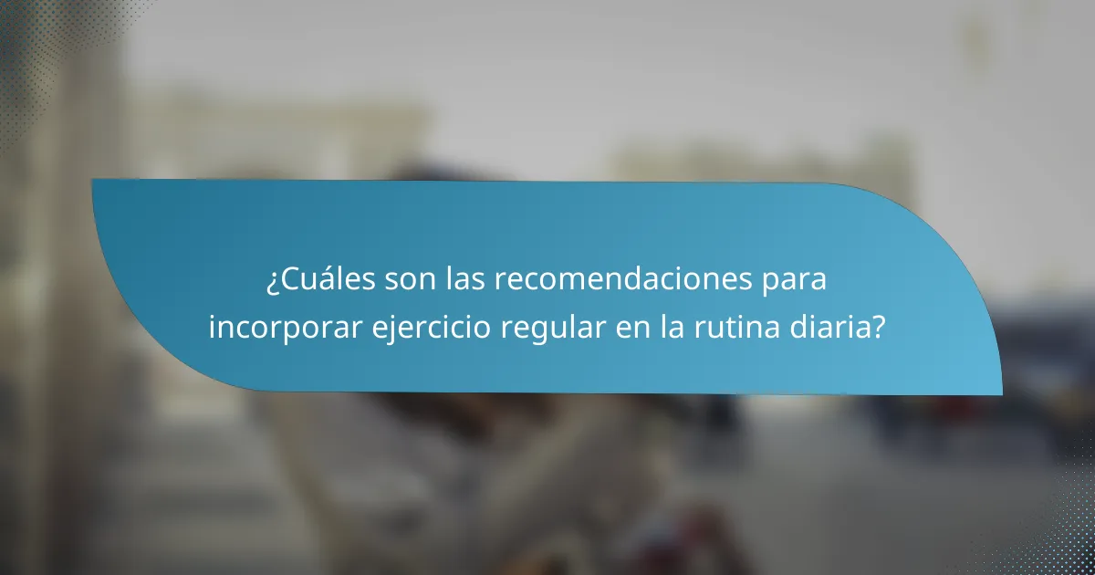 ¿Cuáles son las recomendaciones para incorporar ejercicio regular en la rutina diaria?