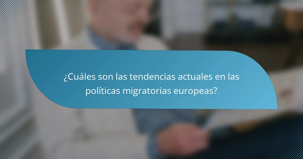 ¿Cuáles son las tendencias actuales en las políticas migratorias europeas?