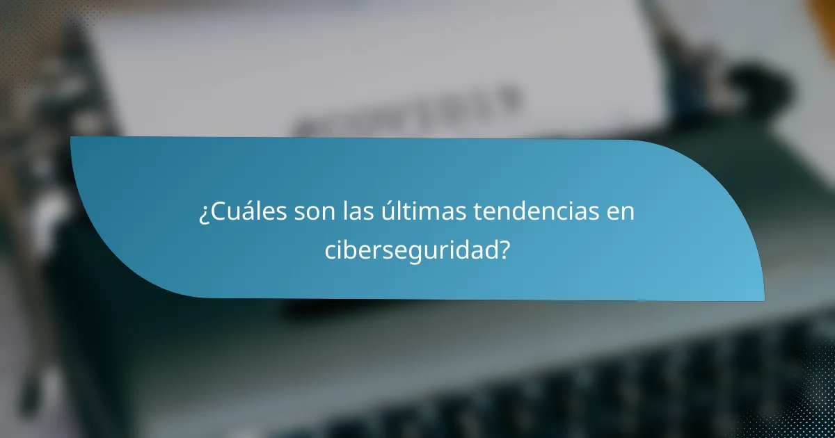 ¿Cuáles son las últimas tendencias en ciberseguridad?