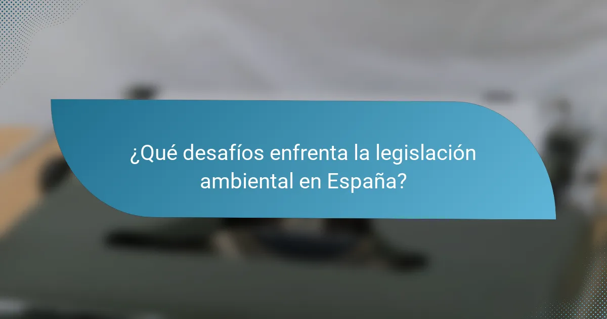¿Qué desafíos enfrenta la legislación ambiental en España?