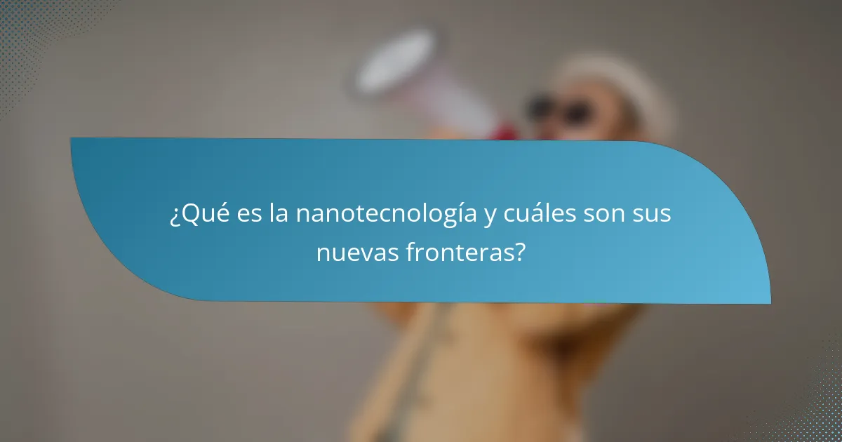 ¿Qué es la nanotecnología y cuáles son sus nuevas fronteras?