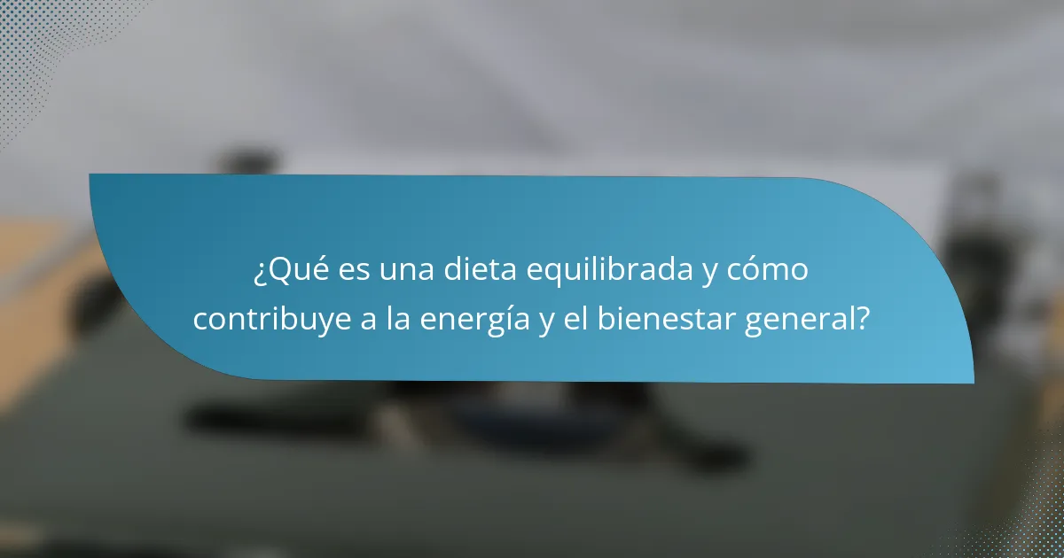 ¿Qué es una dieta equilibrada y cómo contribuye a la energía y el bienestar general?