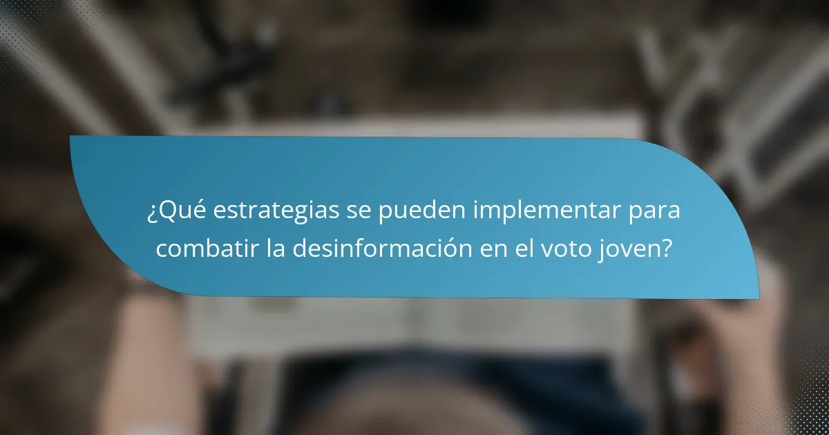 ¿Qué estrategias se pueden implementar para combatir la desinformación en el voto joven?