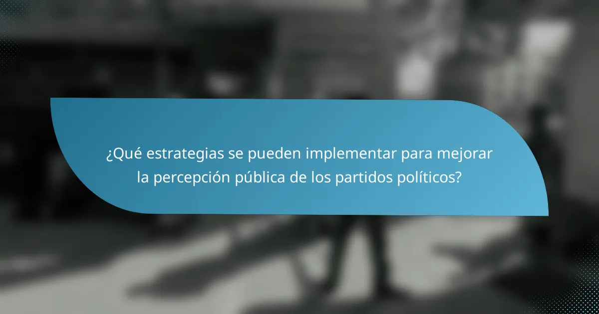 ¿Qué estrategias se pueden implementar para mejorar la percepción pública de los partidos políticos?