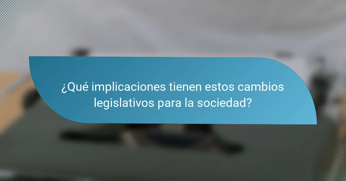 ¿Qué implicaciones tienen estos cambios legislativos para la sociedad?