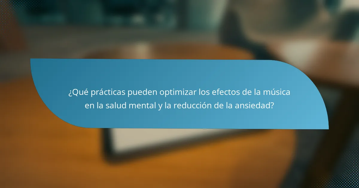 ¿Qué prácticas pueden optimizar los efectos de la música en la salud mental y la reducción de la ansiedad?