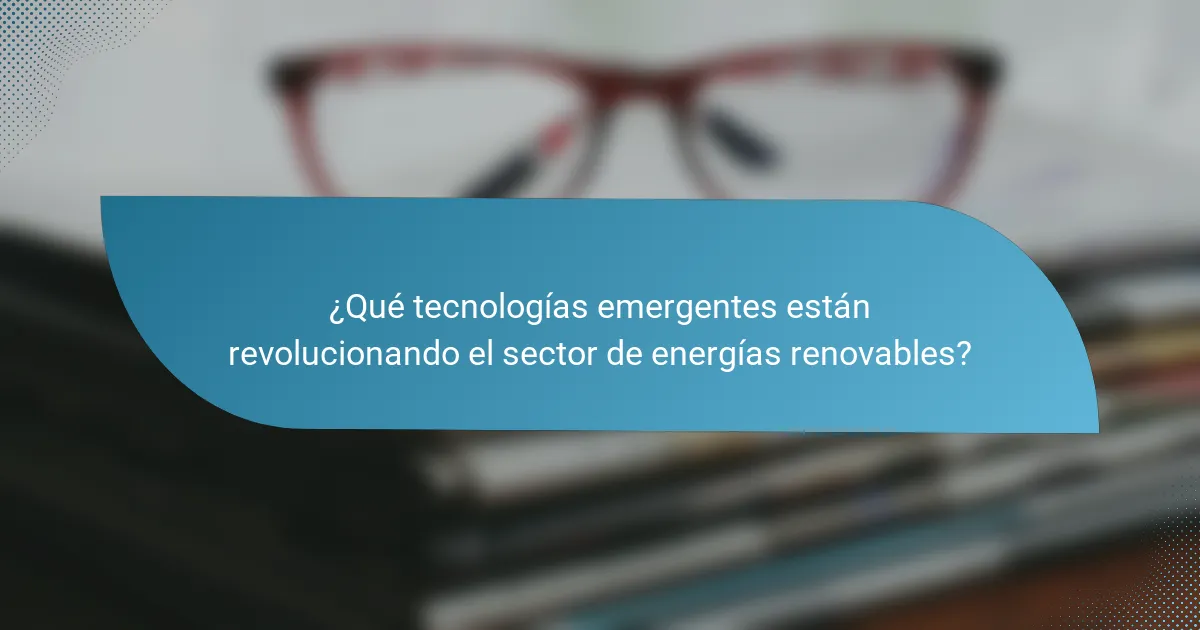¿Qué tecnologías emergentes están revolucionando el sector de energías renovables?